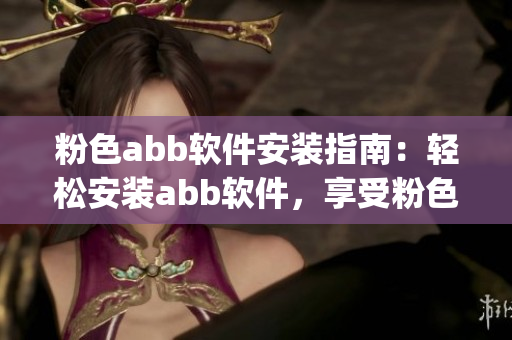 粉色abb軟件安裝指南：輕松安裝abb軟件，享受粉色視覺盛宴(1)