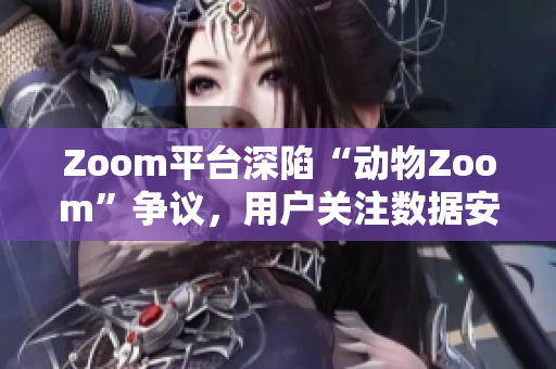 Zoom平臺(tái)深陷“動(dòng)物Zoom”爭議，用戶關(guān)注數(shù)據(jù)安全和道德問題