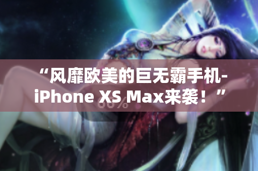 “風(fēng)靡歐美的巨無霸手機(jī)- iPhone XS Max來襲！”