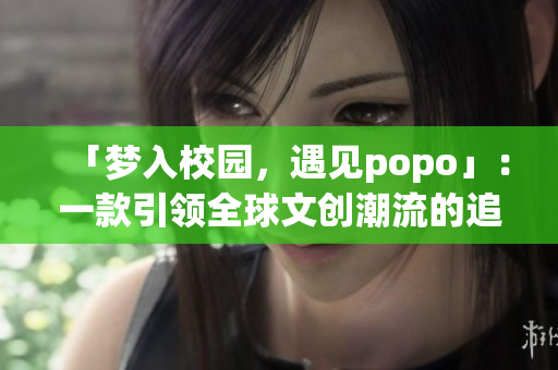 「夢入校園，遇見popo」：一款引領(lǐng)全球文創(chuàng)潮流的追夢教育軟件