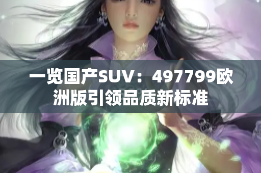 一覽國產(chǎn)SUV：497799歐洲版引領(lǐng)品質(zhì)新標(biāo)準(zhǔn)