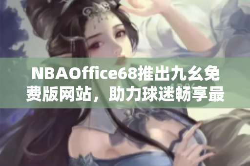 NBAOffice68推出九幺免費(fèi)版網(wǎng)站，助力球迷暢享最新NBA賽事