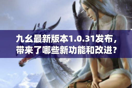 九幺最新版本1.0.31發(fā)布，帶來了哪些新功能和改進？(1)