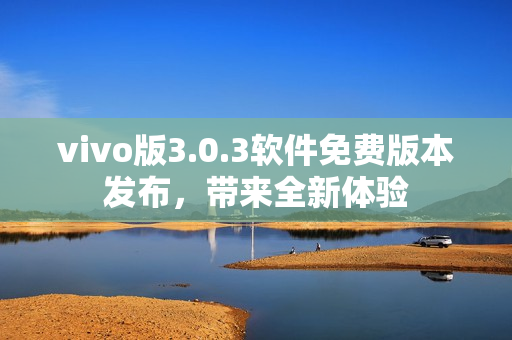 vivo版3.0.3軟件免費版本發(fā)布，帶來全新體驗