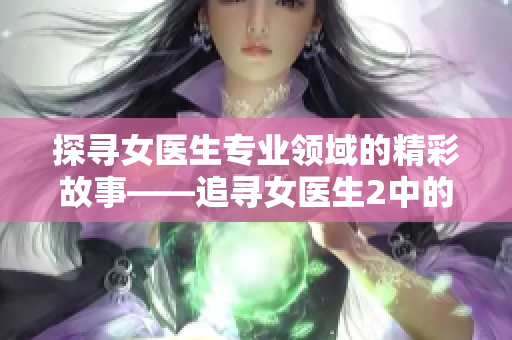 探尋女醫(yī)生專業(yè)領(lǐng)域的精彩故事——追尋女醫(yī)生2中的成長(zhǎng)與挑戰(zhàn)