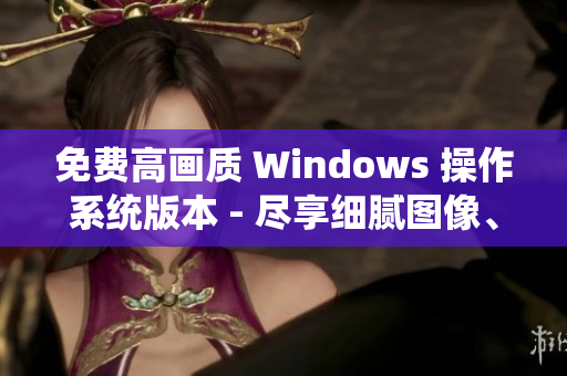 免費(fèi)高畫質(zhì) Windows 操作系統(tǒng)版本 - 盡享細(xì)膩圖像、更強(qiáng)性能