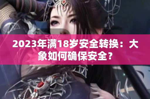 2023年滿18歲安全轉(zhuǎn)換：大象如何確保安全？