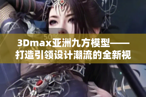 3Dmax亞洲九方模型——打造引領(lǐng)設(shè)計潮流的全新視覺盛宴