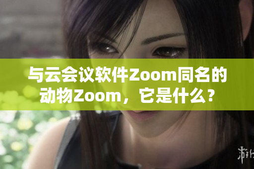 與云會議軟件Zoom同名的動(dòng)物Zoom，它是什么？