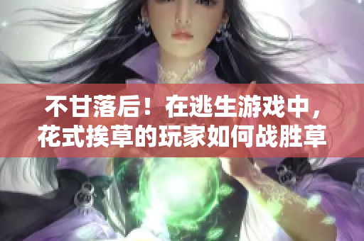 不甘落后！在逃生游戲中，花式挨草的玩家如何戰(zhàn)勝草泥馬？