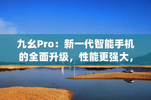 九幺Pro：新一代智能手機(jī)的全面升級(jí)，性能更強(qiáng)大，體驗(yàn)更出色(1)