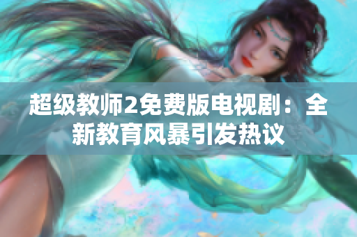 超級教師2免費版電視劇：全新教育風(fēng)暴引發(fā)熱議