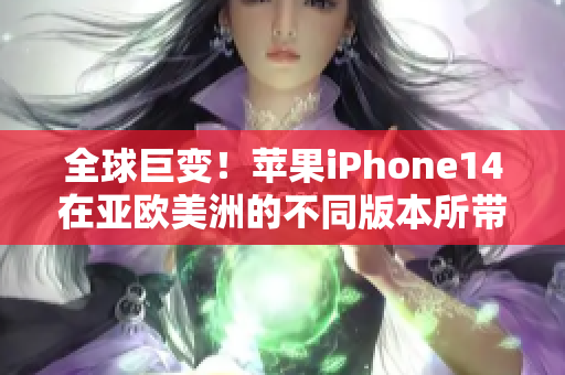 全球巨變！蘋果iPhone14在亞歐美洲的不同版本所帶來的影響