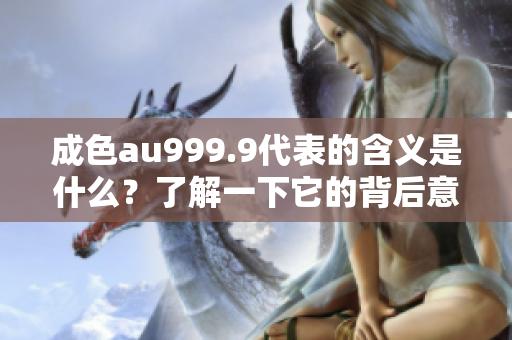 成色au999.9代表的含義是什么？了解一下它的背后意義！