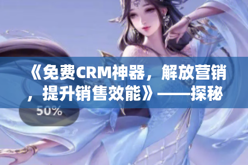 《免費(fèi)CRM神器，解放營(yíng)銷，提升銷售效能》——探秘CRM系統(tǒng)的特點(diǎn)與應(yīng)用