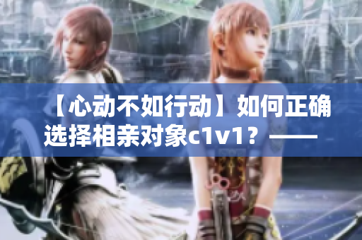 【心動不如行動】如何正確選擇相親對象c1v1？——實用指南