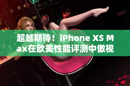 超越期待！iPhone XS Max在歐美性能評測中傲視群雄