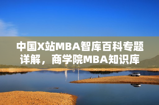 中國X站MBA智庫百科專題詳解，商學(xué)院MBA知識(shí)庫全面解析