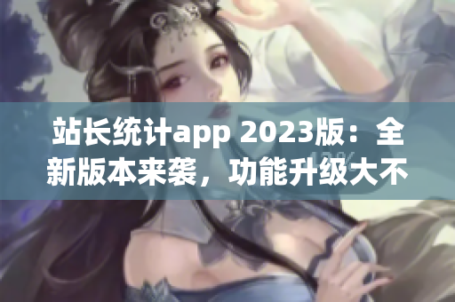 站長統(tǒng)計(jì)app 2023版：全新版本來襲，功能升級大不同(1)