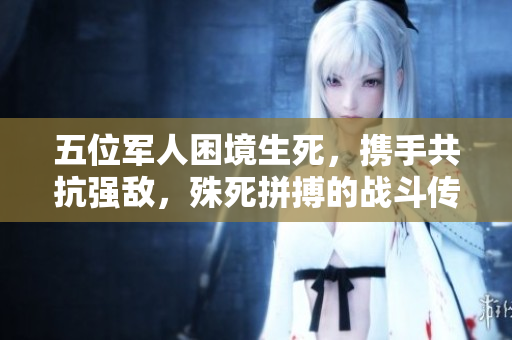 五位軍人困境生死，攜手共抗強(qiáng)敵，殊死拼搏的戰(zhàn)斗傳奇