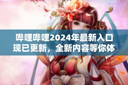 嗶哩嗶哩2024年最新入口現(xiàn)已更新，全新內容等你體驗