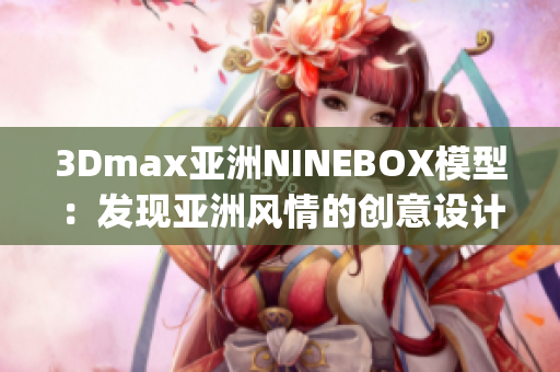 3Dmax亞洲NINEBOX模型：發(fā)現(xiàn)亞洲風情的創(chuàng)意設計靈感(1)