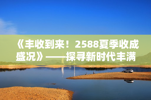 《豐收到來！2588夏季收成盛況》——探尋新時代豐滿農(nóng)業(yè)現(xiàn)狀