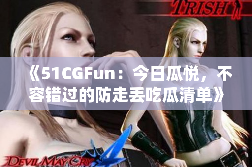 《51CGFun：今日瓜悅，不容錯過的防走丟吃瓜清單》(1)