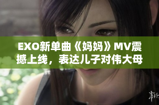 EXO新單曲《媽媽》MV震撼上線，表達(dá)兒子對(duì)偉大母愛的感激之情