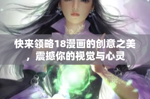 快來領(lǐng)略18漫畫的創(chuàng)意之美，震撼你的視覺與心靈