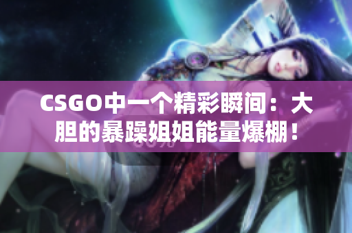 CSGO中一個(gè)精彩瞬間：大膽的暴躁姐姐能量爆棚！