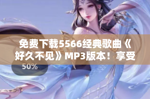 免費下載5566經(jīng)典歌曲《好久不見》MP3版本！享受高品質(zhì)音樂！