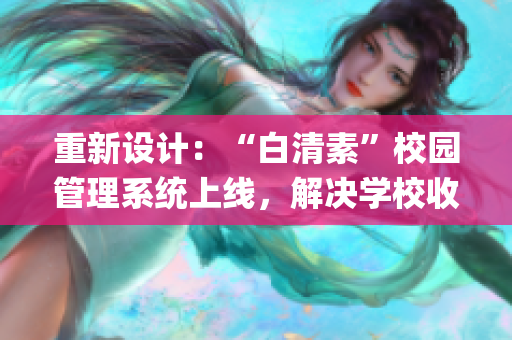 重新設計：“白清素”校園管理系統(tǒng)上線，解決學校收集問題！(1)