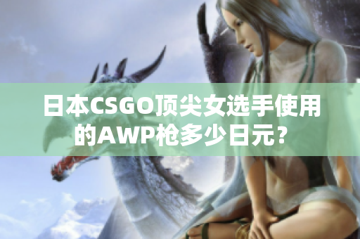 日本CSGO頂尖女選手使用的AWP槍多少日元？