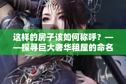 這樣的房子該如何稱呼？——探尋巨大奢華租屋的命名方式