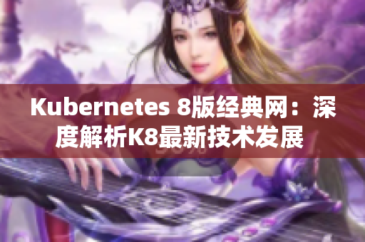 Kubernetes 8版經(jīng)典網(wǎng)：深度解析K8最新技術(shù)發(fā)展 