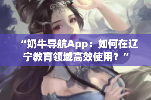 “奶牛導(dǎo)航App：如何在遼寧教育領(lǐng)域高效使用？”