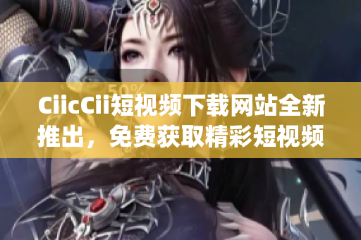 CiicCii短視頻下載網(wǎng)站全新推出，免費(fèi)獲取精彩短視頻資源!(1)