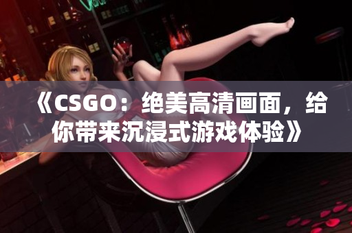 《CSGO：絕美高清畫面，給你帶來沉浸式游戲體驗》