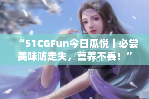 “51CGFun今日瓜悅｜必嘗美味防走失，營養(yǎng)不丟！”(1)