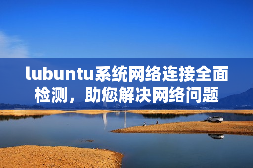 lubuntu系統(tǒng)網(wǎng)絡(luò)連接全面檢測(cè)，助您解決網(wǎng)絡(luò)問題