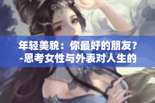 年輕美貌：你最好的朋友？-思考女性與外表對(duì)人生的影響