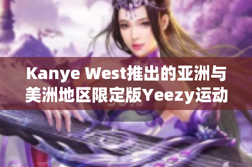 Kanye West推出的亞洲與美洲地區(qū)限定版Yeezy運動鞋