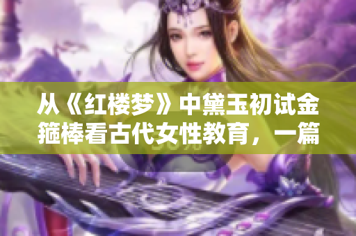 從《紅樓夢》中黛玉初試金箍棒看古代女性教育，一篇分析