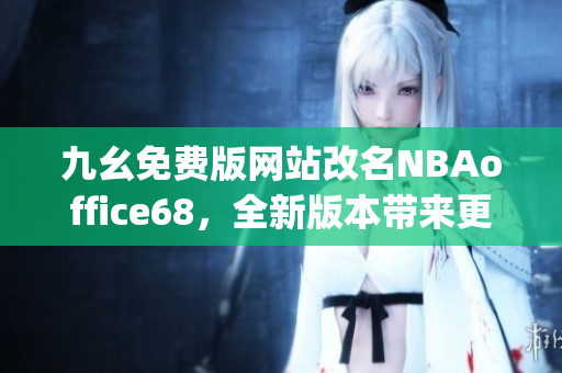 九幺免費(fèi)版網(wǎng)站改名NBAoffice68，全新版本帶來更多精彩內(nèi)容(1)