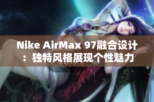 Nike AirMax 97融合設(shè)計(jì)：獨(dú)特風(fēng)格展現(xiàn)個(gè)性魅力