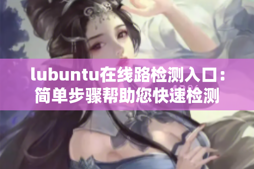 lubuntu在線路檢測(cè)入口：簡(jiǎn)單步驟幫助您快速檢測(cè)