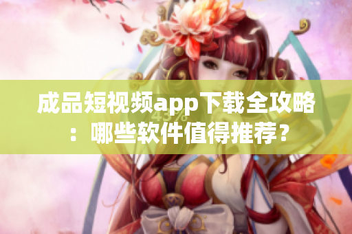 成品短視頻app下載全攻略：哪些軟件值得推薦？