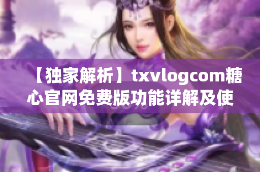 【獨(dú)家解析】txvlogcom糖心官網(wǎng)免費(fèi)版功能詳解及使用攻略(1)