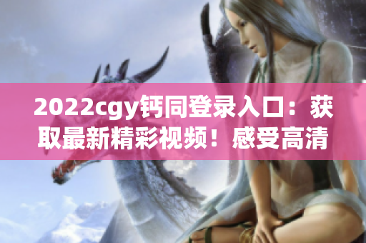 2022cgy鈣同登錄入口：獲取最新精彩視頻！感受高清美好！